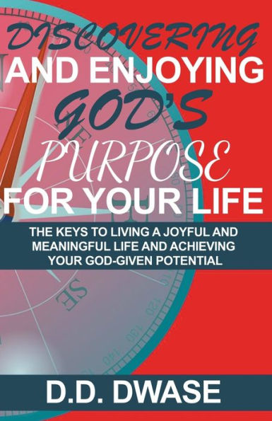 Discovering And Enjoying God's Purpose For Your Life: The Keys To Living A Joyful Meaningful Life Achieving God-Given Potential