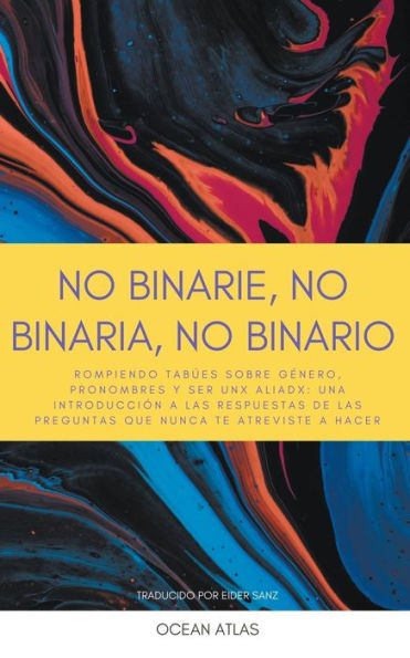 No Binarie, No Binaria, No Binario: Rompiendo tabï¿½es sobre gï¿½nero, pronombres y ser unx aliadx: una introducciï¿½n a las respuestas de las preguntas que nunca te atreviste a hacer