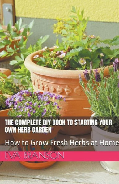 The Complete DIY Book to Starting Your Own Herb Garden: Grow Fresh Herbs at Home