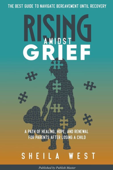 Rising Amidst Grief: A Path of Healing, Hope, and Renewal for Parents After Losing a Child. (The Best Guide to Navigate Bereavement until Recovery)