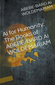 Title: AI for Humanity: The Books of Abebe-Bard AI Woldemariam, Author: Woldemariam