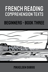 Title: French Reading Comprehension Texts: Beginners - Book Three, Author: Mikkelsen DuBois