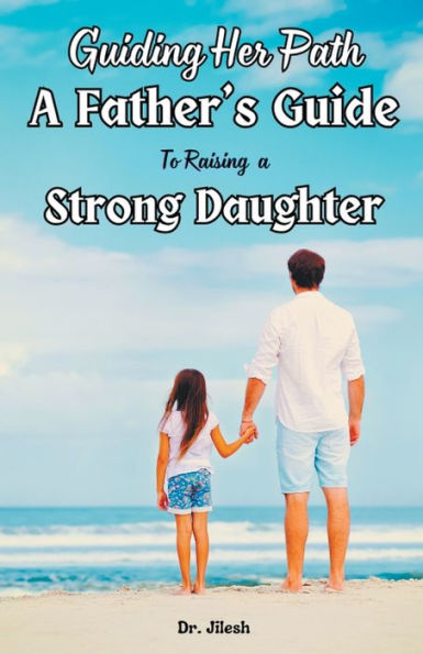 Guiding Her Path: a Father's Guide to Raising Strong Daughter