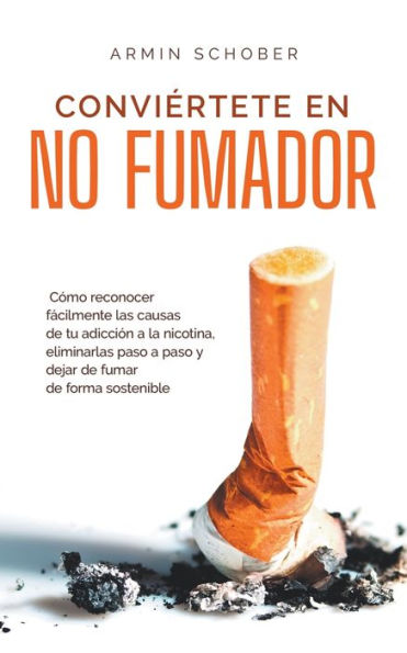 Conviértete en no fumador Cómo reconocer fácilmente las causas de tu adicción a la nicotina, eliminarlas paso y dejar fumar forma sostenible