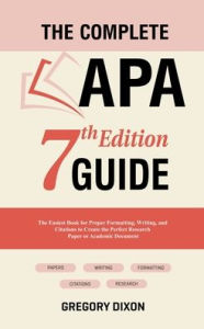 Title: The Complete APA 7th Edition Guide: The Easiest Book for Proper Formatting, Writing, and Citations to Create the Perfect Research Paper or Academic Document, Author: Gregory Dixon