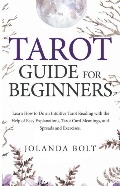 Tarot Guide For Beginners: Learn How to Do an Intuitive Tarot Reading with the Help of Easy Explanations, Tarot Card Meanings, and Spreads and Exercises