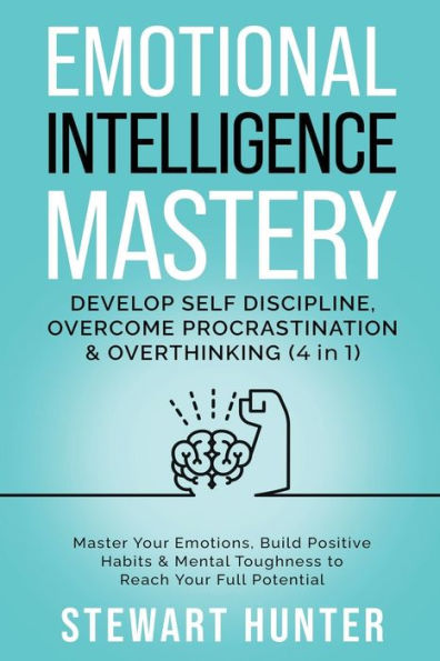 Emotional Intelligence Mastery: Develop Self Discipline, Overcome Procrastination & Overthinking: Master Your Emotions, Build Positive Habits Mental Toughness To Reach Full Potential