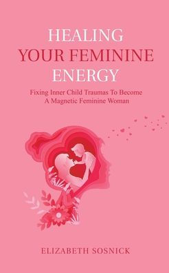 Healing Your Feminine Energy: Fixing Inner Child Traumas to Become a Magnetic Woman
