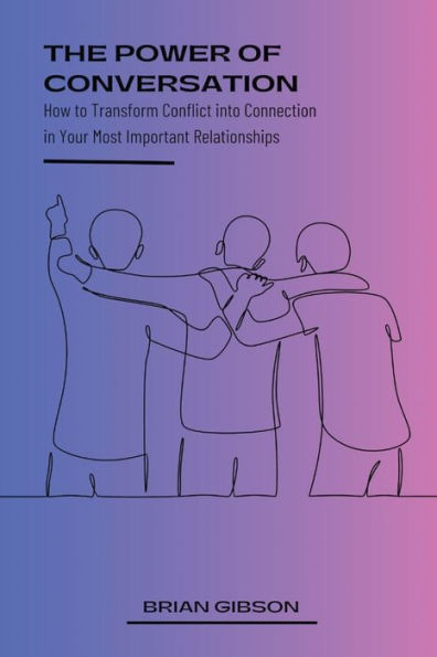 The Power of Conversation How to Transform Conflict into Connection Your Most Important Relationships