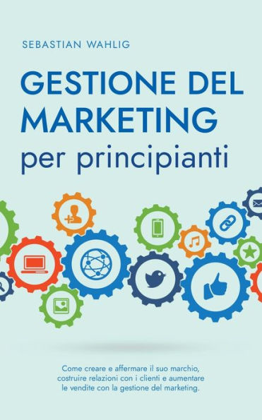 gestione del marketing per principianti: Come creare e affermare il suo marchio, costruire relazioni con i clienti aumentare le vendite la marketing.