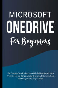 Title: Microsoft OneDrive For Beginners: The Complete Step-By-Step User Guide To Mastering Microsoft OneDrive For File Storage, Sharing & Syncing, Data Archival And File Management (Computer/Tech), Author: Voltaire Lumiere