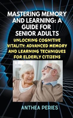 Mastering Memory and Learning: A Guide for Senior Adults: Unlocking Cognitive Vitality: Advanced Learning Techniques Elderly Citizens
