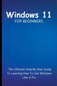 Title: Windows 11 For Beginners: The Ultimate Step-By-Step Guide To Learning How To Use Windows Like A Pro, Author: Voltaire Lumiere