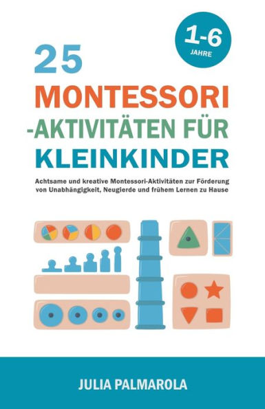 25 Montessori - Aktivitäten für Kleinkinder: Achtsame und Kreative Montessori-Aktivitäten zur Förderung von Unabhängigkeit, Neugierde Frühem Lernen zu Hause