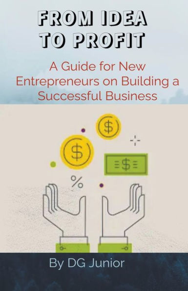 From Idea to Profit: a Guide for New Entrepreneurs on Building Successful Business