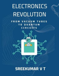 Title: Electronics Revolution: From Vacuum Tubes to Quantum Circuits, Author: V T Sreekumar