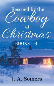 Title: Rescued by the Cowboy at Christmas Collection Books 1-4, Author: J. A. Somers