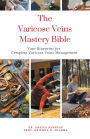 The Varicose Veins Mastery Bible: Your Blueprint for Complete Varicose Veins Management
