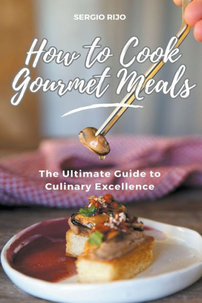 How to Cook Gourmet Meals: The Ultimate Guide Culinary Excellence