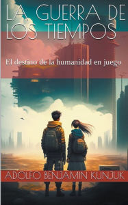 Title: La Guerra de los Tiempos: El destino de la humanidad en juego, Author: Adolfo Benjamin Kunjuk