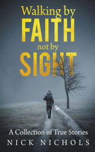 Title: Walking by Faith, Not by Sight: A Collection of True Stories, Author: Nick Nichols