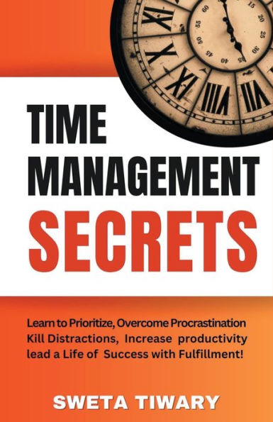 Time Management Secrets: Learn to Prioritize Smarter, Overcome Procrastination, Kill Distractions, maximize productivity, and lead a Life of Success with Fulfillment!