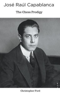 Title: José Raúl Capablanca: The Chess Prodigy, Author: Christopher Ford