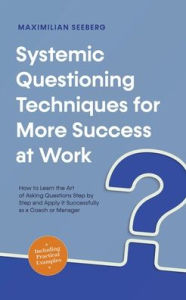 Title: Systemic Questioning Techniques for More Success at Work How to Learn the Art of Asking Questions Step by Step and Apply It Successfully as a Coach or Manager - Including Practical Examples, Author: Maximilian Seeberg
