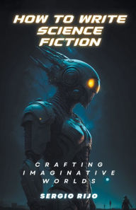 Title: How to Write Science Fiction: Crafting Imaginative Worlds, Author: SERGIO RIJO