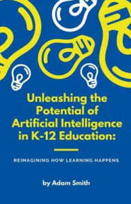 Title: Unleashing the Potential of Artificial Intelligence in K-12 Education: Reimagining How Learning Happens, Author: Adam Smith