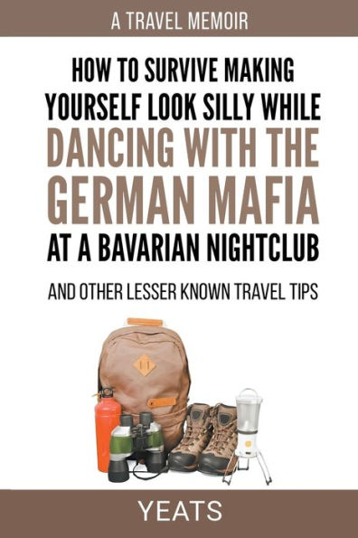 How to Survive Making Yourself Look Silly While Dancing with the German Mafia at a Bavarian Nightclub and Other Lesser Known Travel Tips