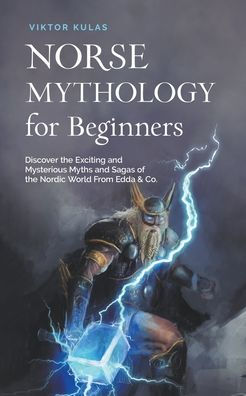 Norse Mythology for Beginners: Discover the Exciting and Mysterious Myths Sagas of Nordic World From Edda & Co.