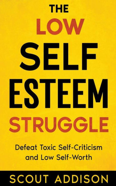 The Low Self-Esteem Struggle: Defeat Toxic Self-Criticism and Self-Worth