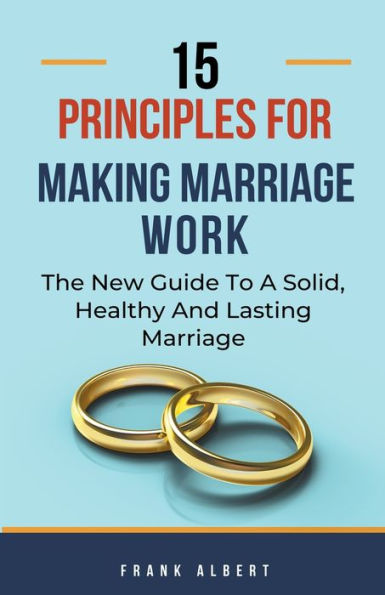 15 Principles For Making Marriage Work: The New Guide To A Solid, Healthy And Lasting