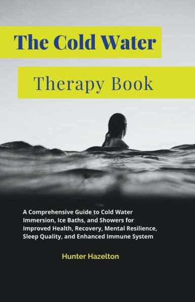 The Cold Water Therapy Book: A Comprehensive Guide to Immersion, Ice Baths, and Showers for Improved Health, Recovery, Mental Resilience, Sleep Quality, Enhanced Immune System