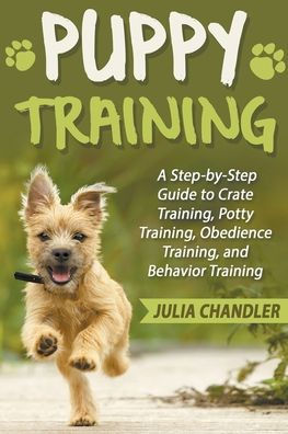 Puppy Training: A Step-by-Step Guide to Crate Training, Potty Obedience and Behavior Training