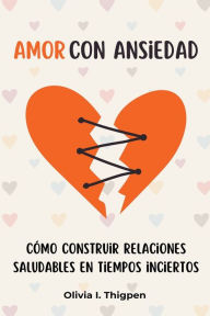 Title: Amor con ansiedad: Cómo construir relaciones saludables en tiempos inciertos, Author: Olivia I Thigpen