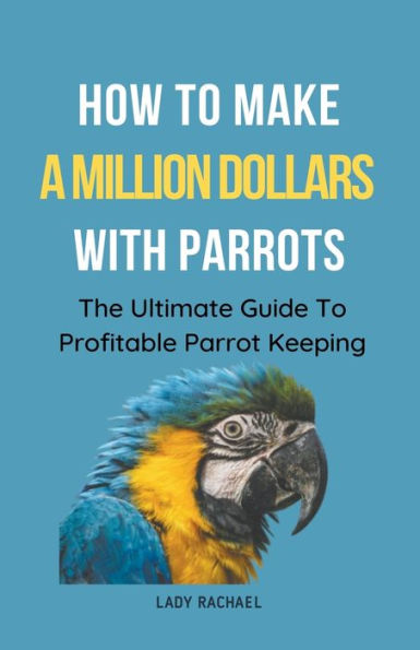 How To Make A Million Dollars With Parrots: The Ultimate Guide Profitable Parrot Keeping