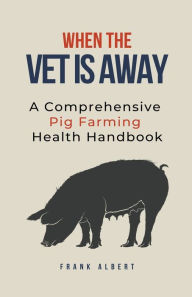 Title: When The Vet Is Away: A Comprehensive Pig Farming Health Handbook, Author: Frank Albert