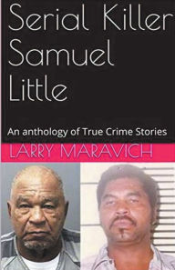 Title: Serial Killer Samuel Little An Anthology of True Crime Series, Author: Larry Maravich