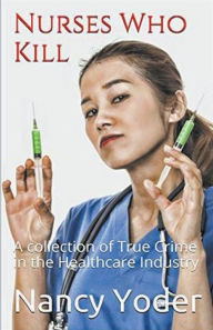 Title: Nurses Who Kill Collection of True Crime In The Healthcare Industry, Author: Nancy Yoder