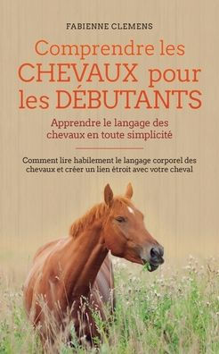 Comprendre les chevaux pour les dï¿½butants - Apprendre le langage des chevaux en toute simplicitï¿½: Comment lire habilement le langage corporel des chevaux et crï¿½er un lien ï¿½troit avec votre cheval