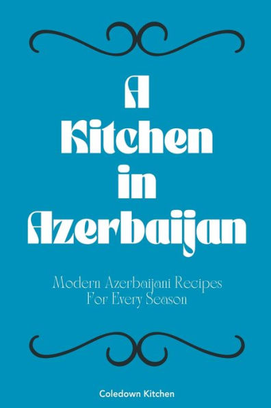 A Kitchen Azerbaijan: Modern Azerbaijani Recipes For Every Season