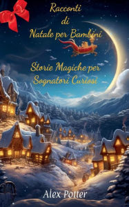 Title: Racconti di Natale per Bambini: Storie Magiche per Sognatori Curiosi, Author: Alex Potter