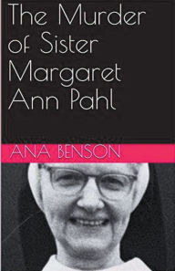 Title: The Murder of Sister Margaret Ann Pahl, Author: Ana Benson