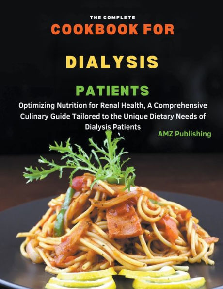 the Complete Cookbook for Dialysis Patients: Optimizing Nutrition Renal Health, A Comprehensive Culinary Guide Tailored to Unique Dietary Needs of Patients