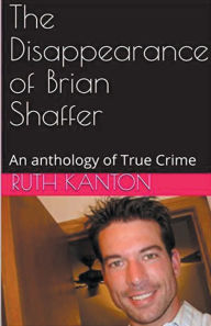 Title: The Disappearance of Brian Shaffer An Anthology of True Crime, Author: Ruth Kanton