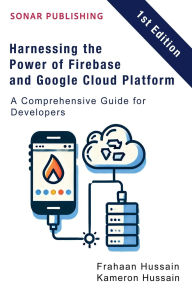 Title: Harnessing the Power of Firebase and Google Cloud Platform: A Comprehensive Guide for Developers, Author: Kameron Hussain