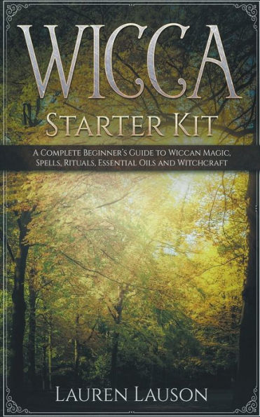 Wicca Starter Kit: A Complete Beginner's Guide to Wiccan Magic, Spells, Rituals, Essential Oils, and Witchcraft