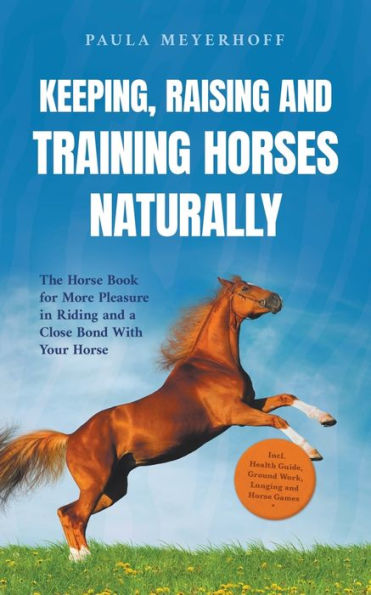 Keeping, Raising and Training Horses Naturally: The Horse Book for More Pleasure Riding a Close Bond With Your - Incl. Health Guide, Ground Work, Lunging Games
